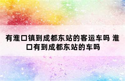 有淮口镇到成都东站的客运车吗 淮口有到成都东站的车吗